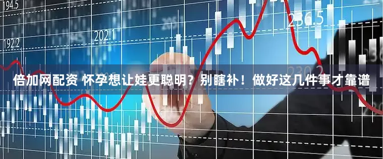 倍加网配资 怀孕想让娃更聪明？别瞎补！做好这几件事才靠谱