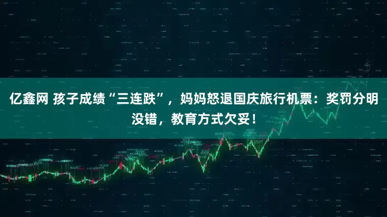 亿鑫网 孩子成绩“三连跌”，妈妈怒退国庆旅行机票：奖罚分明没错，教育方式欠妥！