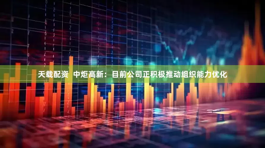 天载配资  中炬高新：目前公司正积极推动组织能力优化
