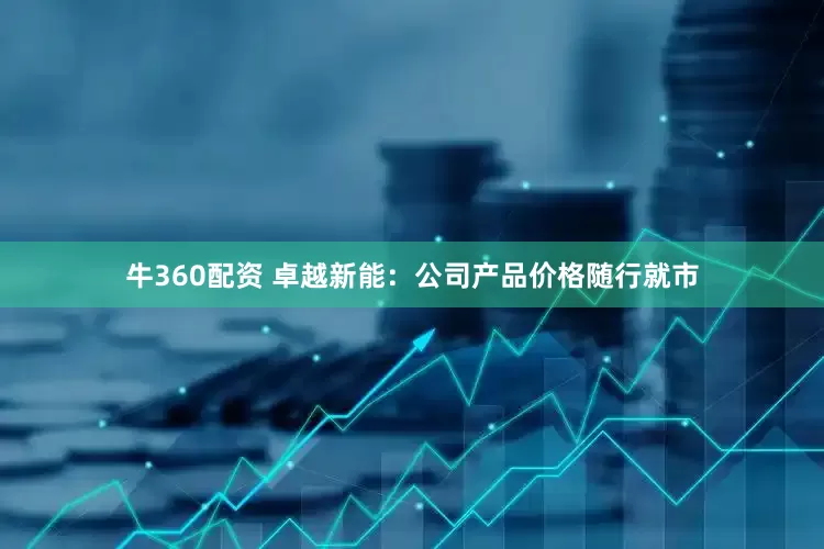 牛360配资 卓越新能：公司产品价格随行就市