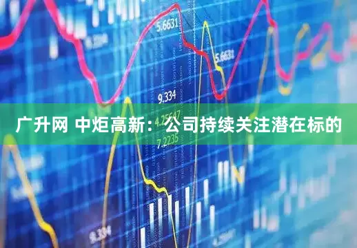 广升网 中炬高新：公司持续关注潜在标的