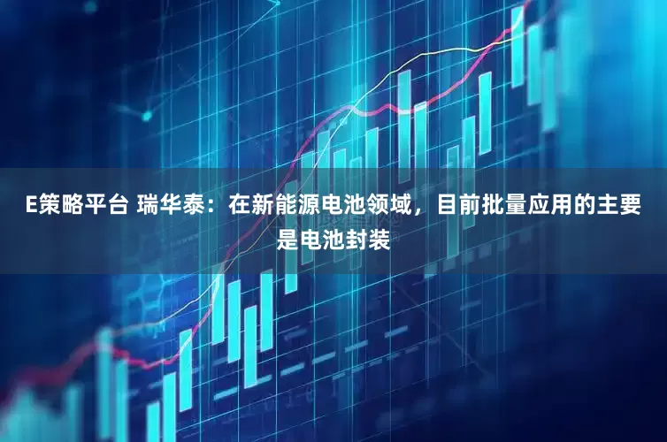 E策略平台 瑞华泰：在新能源电池领域，目前批量应用的主要是电池封装