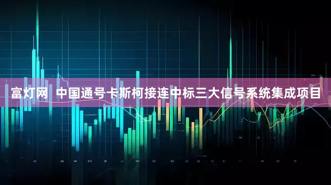 富灯网  中国通号卡斯柯接连中标三大信号系统集成项目