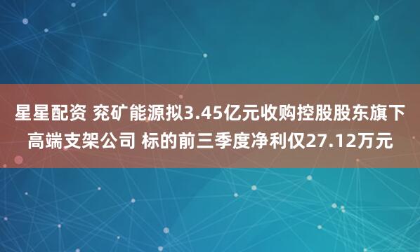 星星配资 兖矿能源拟3.45亿元收购控股股东旗下高端支架公司 标的前三季度净利仅27.12万元