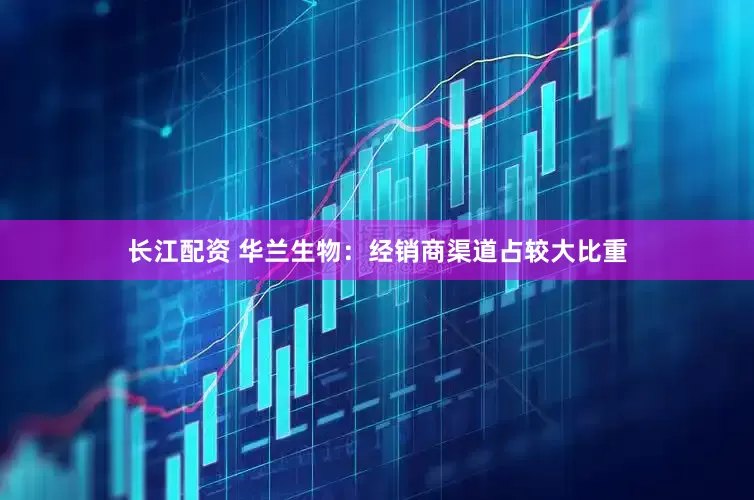 长江配资 华兰生物：经销商渠道占较大比重