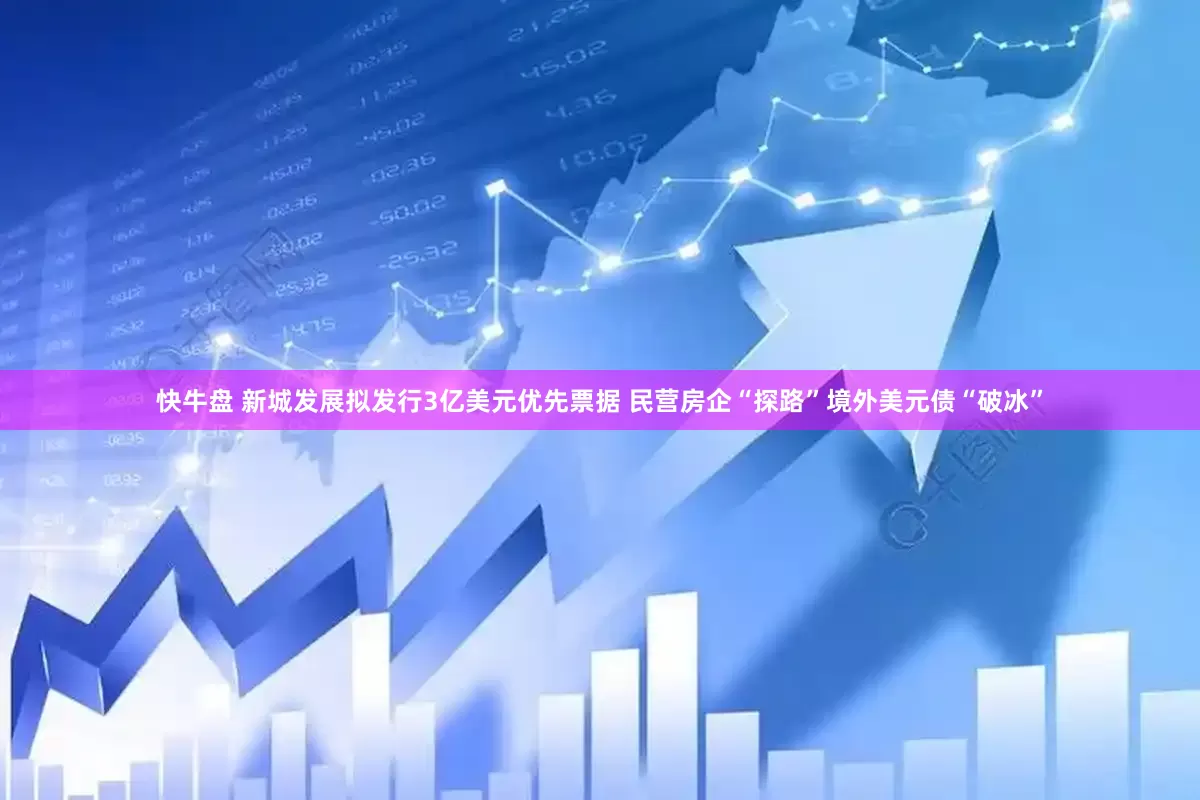 快牛盘 新城发展拟发行3亿美元优先票据 民营房企“探路”境外美元债“破冰”