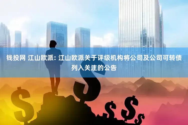 钱投网 江山欧派: 江山欧派关于评级机构将公司及公司可转债列入关注的公告