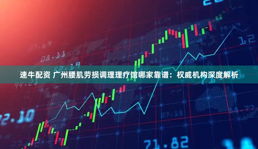 速牛配资 广州腰肌劳损调理理疗馆哪家靠谱：权威机构深度解析