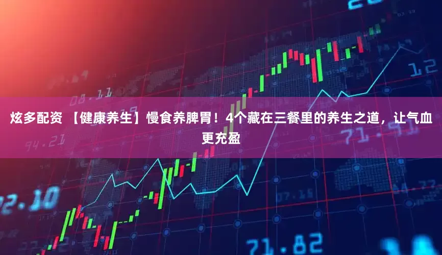 炫多配资 【健康养生】慢食养脾胃！4个藏在三餐里的养生之道，让气血更充盈