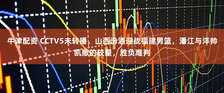 牛津配资 CCTV5未转播，山西汾酒迎战福建男篮，潘江与洋帅凯撒的较量，胜负难判
