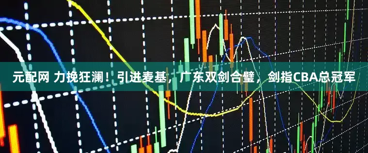 元配网 力挽狂澜！引进麦基，广东双剑合璧，剑指CBA总冠军
