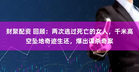 财聚配资 回顾:两次逃过死亡的女人,千米高空坠地奇迹生还,爆出谋杀奇案