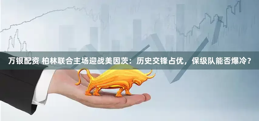 万银配资 柏林联合主场迎战美因茨：历史交锋占优，保级队能否爆冷？