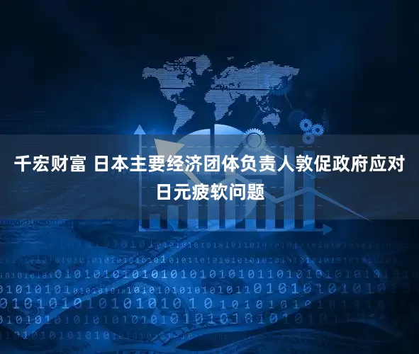 千宏财富 日本主要经济团体负责人敦促政府应对日元疲软问题