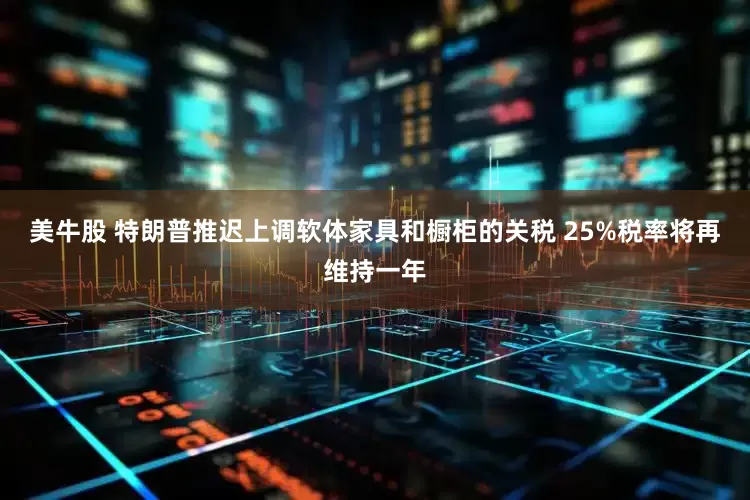 美牛股 特朗普推迟上调软体家具和橱柜的关税 25%税率将再维持一年