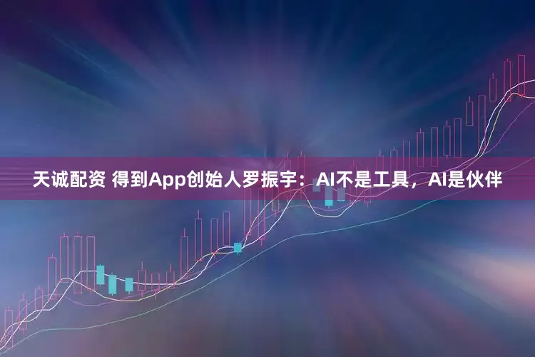 天诚配资 得到App创始人罗振宇：AI不是工具，AI是伙伴