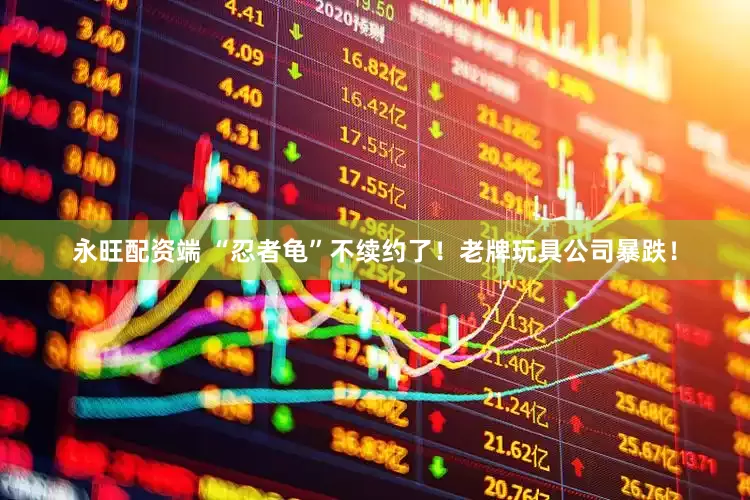 永旺配资端 “忍者龟”不续约了！老牌玩具公司暴跌！