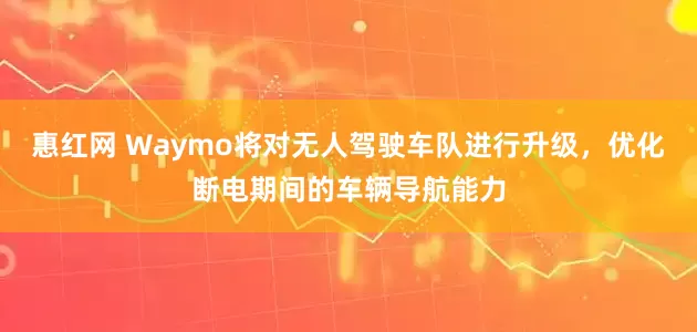 惠红网 Waymo将对无人驾驶车队进行升级，优化断电期间的车辆导航能力