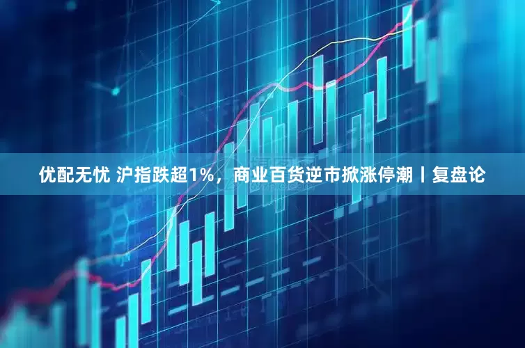 优配无忧 沪指跌超1%，商业百货逆市掀涨停潮丨复盘论