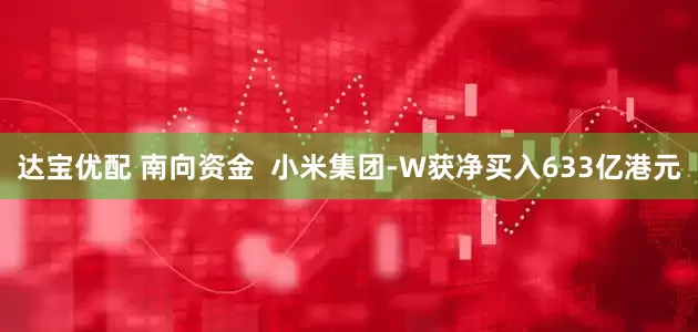 达宝优配 南向资金  小米集团-W获净买入633亿港元