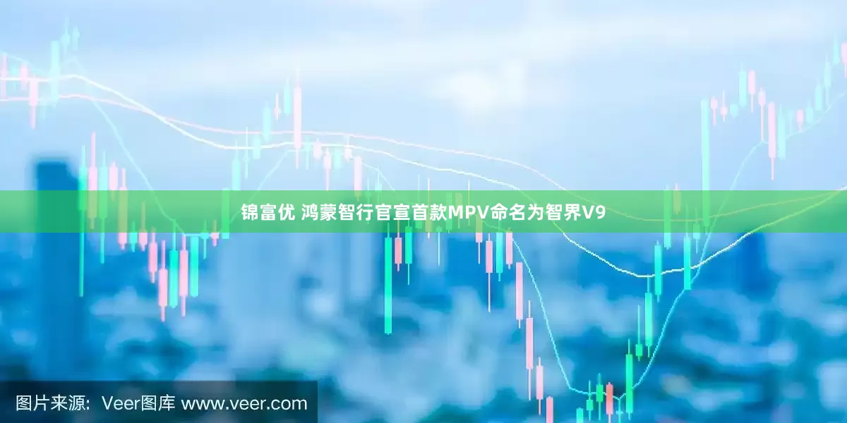锦富优 鸿蒙智行官宣首款MPV命名为智界V9
