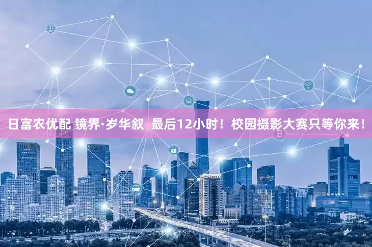 日富农优配 镜界·岁华叙  最后12小时！校园摄影大赛只等你来！