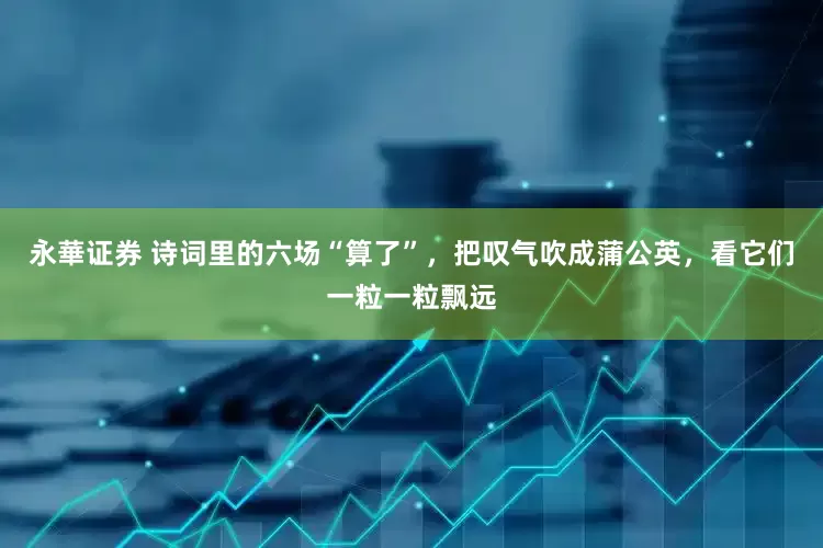 永華证券 诗词里的六场“算了”，把叹气吹成蒲公英，看它们一粒一粒飘远