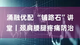 涌融优配 “铺路石”讲堂丨颈肩腰腿疼痛防治