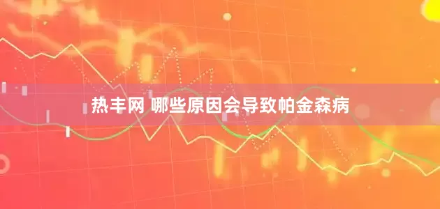 热丰网 哪些原因会导致帕金森病