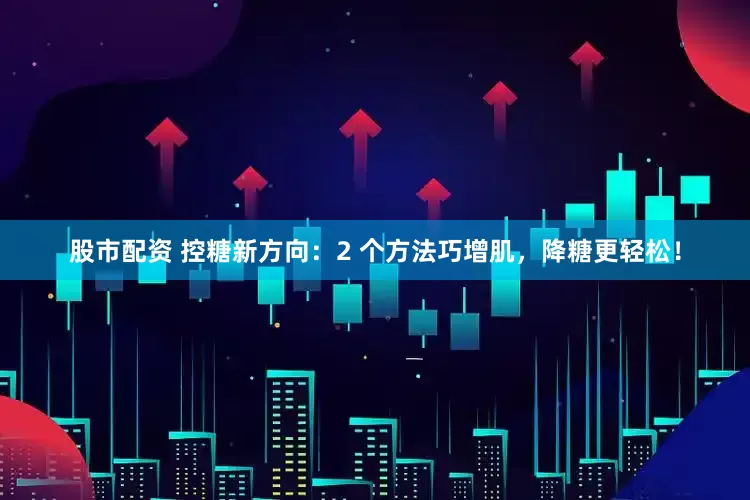 股市配资 控糖新方向：2 个方法巧增肌，降糖更轻松！