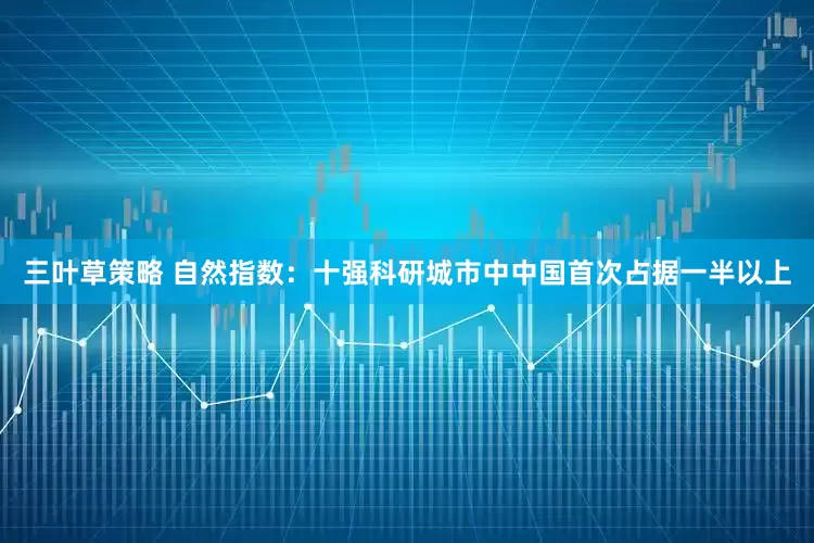 三叶草策略 自然指数：十强科研城市中中国首次占据一半以上