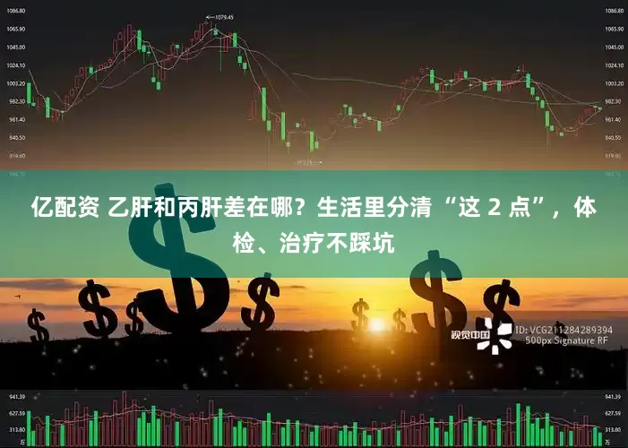 亿配资 乙肝和丙肝差在哪？生活里分清 “这 2 点”，体检、治疗不踩坑