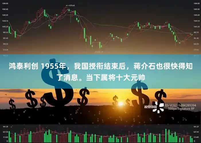 鸿泰利创 1955年，我国授衔结束后，蒋介石也很快得知了消息。当下属将十大元帅