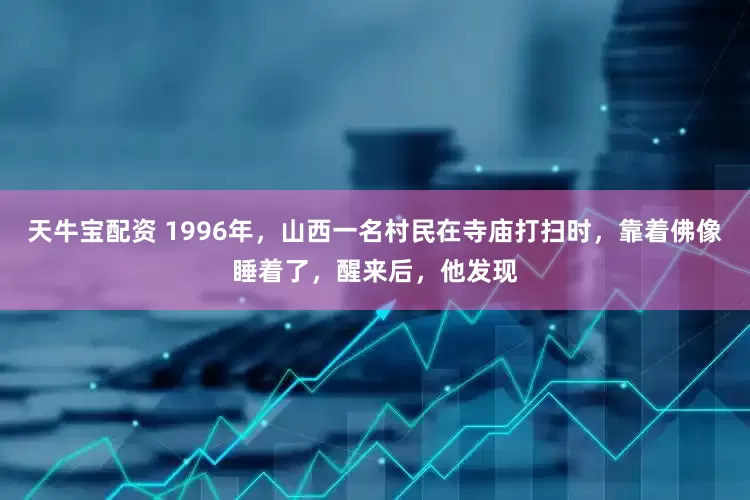 天牛宝配资 1996年，山西一名村民在寺庙打扫时，靠着佛像睡着了，醒来后，他发现