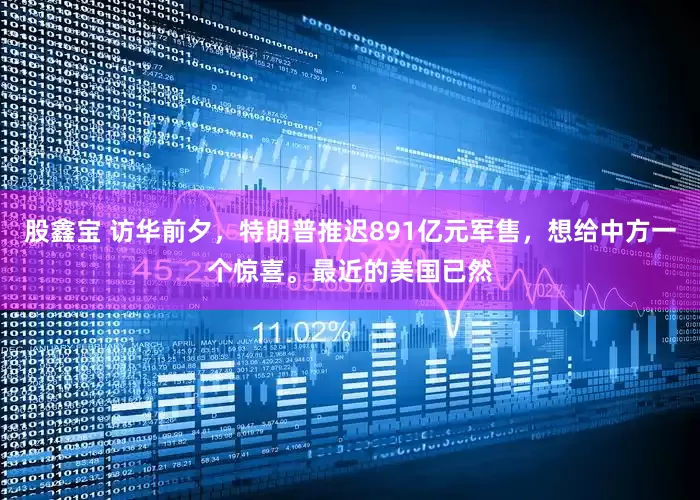 股鑫宝 访华前夕，特朗普推迟891亿元军售，想给中方一个惊喜。最近的美国已然