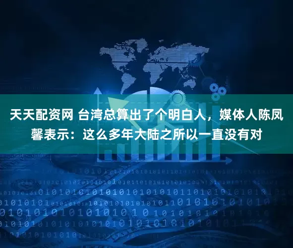 天天配资网 台湾总算出了个明白人，媒体人陈凤馨表示：这么多年大陆之所以一直没有对