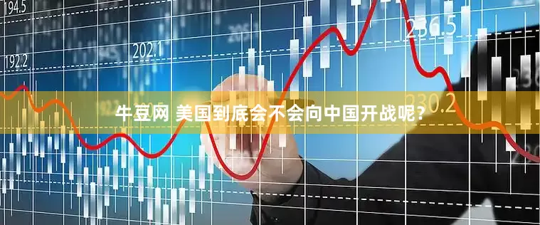 牛豆网 美国到底会不会向中国开战呢？