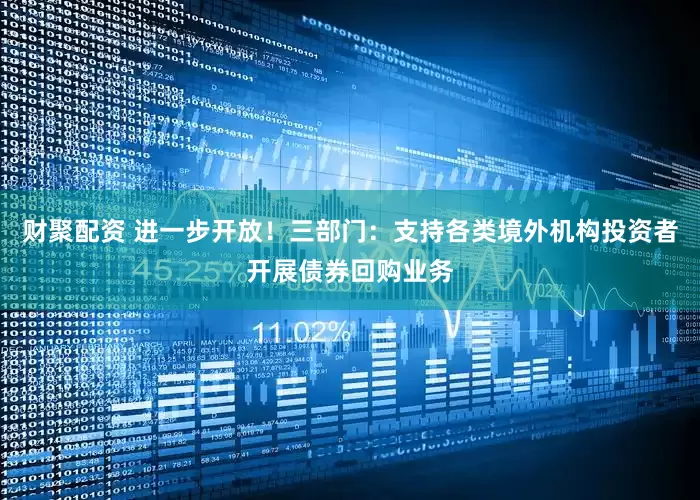 财聚配资 进一步开放！三部门：支持各类境外机构投资者开展债券回购业务