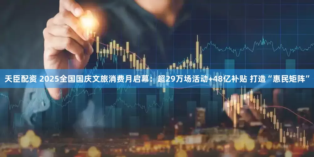 天臣配资 2025全国国庆文旅消费月启幕：超29万场活动+48亿补贴 打造“惠民矩阵”