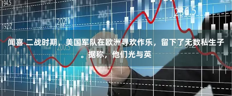 闻喜 二战时期，美国军队在欧洲寻欢作乐，留下了无数私生子。据称，他们光与英
