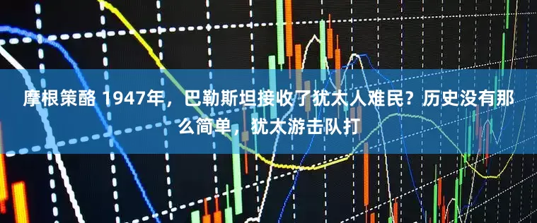 摩根策酪 1947年，巴勒斯坦接收了犹太人难民？历史没有那么简单，犹太游击队打