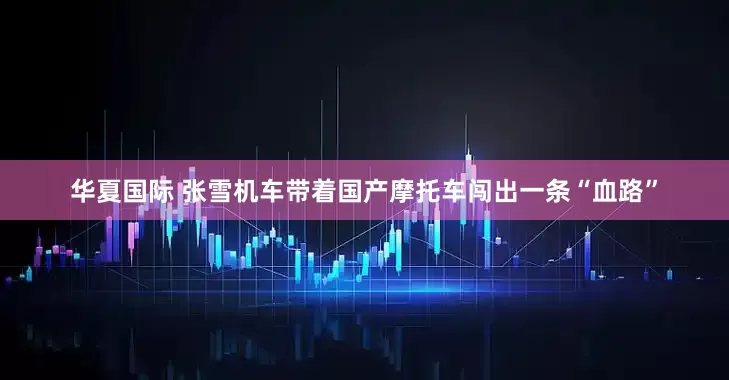 华夏国际 张雪机车带着国产摩托车闯出一条“血路”