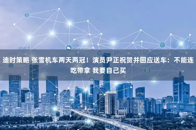迪时策略 张雪机车两天两冠！演员尹正祝贺并回应送车：不能连吃带拿 我要自己买